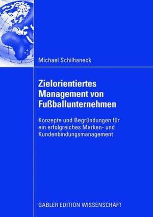 Zielorientiertes Management von Fußballunternehmen: Konzepte und Begründungen für ein erfolgreiches Marken- und Kundenbindungsmanagement de Michael Schilhaneck