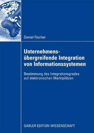 Unternehmensübergreifende Integration von Informationssystemen: Bestimmung des Integrationsgrades auf elektronischen Marktplätzen de Daniel Fischer