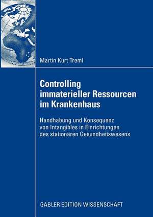 Controlling immaterieller Ressourcen im Krankenhaus: Handhabung und Konsequenz von Intangibles in Einrichtungen des stationären Gesundheitswesens de Martin Kurt Treml