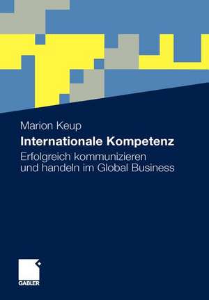 Internationale Kompetenz: Erfolgreich kommunizieren und handeln im Global Business de Marion Keup