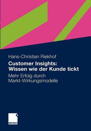 Customer Insights: Wissen wie der Kunde tickt: Mehr Erfolg durch Markt-Wirkungsmodelle de Hans-Christian Riekhof