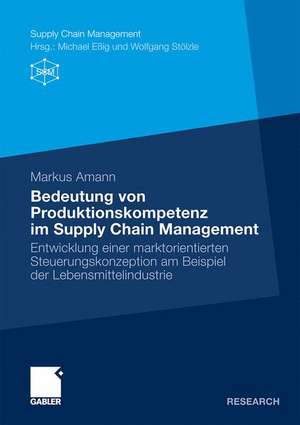 Bedeutung von Produktionskompetenz im Supply Chain Management: Entwicklung einer marktorientierten Steuerungskonzeption am Beispiel der Lebensmittelindustrie de Markus Amann