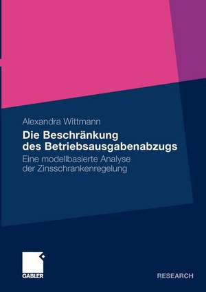 Die Beschränkung des Betriebsausgabenabzugs: Eine modellbasierte Analyse der Zinsschrankenregelung de Alexandra Wittmann