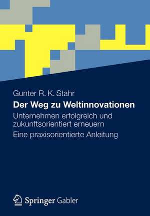 Der Weg zu Weltinnovationen: Unternehmen erfolgreich und zukunftsorientiert erneuern Eine praxisorientierte Anleitung de Gunter R. K. Stahr