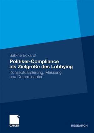 Politiker-Compliance als Zielgröße des Lobbying: Konzeptualisierung, Messung und Determinanten de Sabine Eckardt