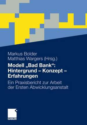 Modell „Bad Bank“: Hintergrund - Konzept - Erfahrungen: Ein Praxisbericht zur Arbeit der Ersten Abwicklungsanstalt de Markus Bolder