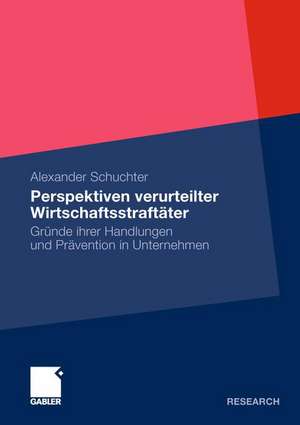 Perspektiven verurteilter Wirtschaftsstraftäter: Gründe ihrer Handlungen und Prävention in Unternehmen de Alexander Schuchter