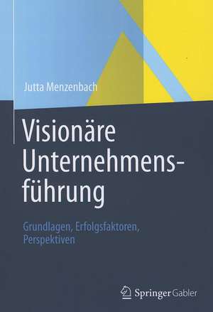 Visionäre Unternehmensführung: Grundlagen, Erfolgsfaktoren, Perspektiven de Jutta Menzenbach