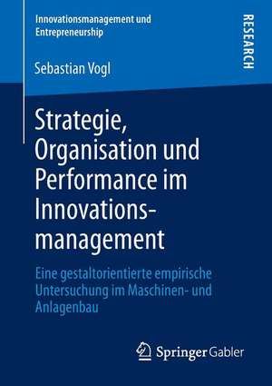 Strategie, Organisation und Performance im Innovationsmanagement: Eine gestaltorientierte empirische Untersuchung im Maschinen- und Anlagenbau de Sebastian Vogl