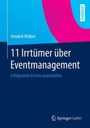 Die 11 Irrtümer über Event Management: Was Sie über die Mechanismen der Live-Kommunikation und deren Umsetzung wissen sollten de Hendrik Wolber