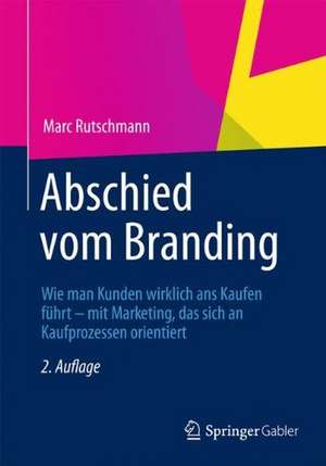 Abschied vom Branding: Wie man Kunden wirklich ans Kaufen führt – mit Marketing, das sich an Kaufprozessen orientiert de Marc Rutschmann