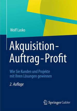 Akquisition - Auftrag - Profit: Wie Sie Kunden und Projekte mit Ihren Lösungen gewinnen de Wolf Lasko