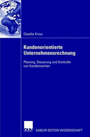 Kundenorientierte Unternehmensrechnung: Planung, Steuerung und Kontrolle von Kundenwerten de Claudia Kreuz