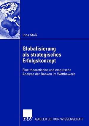 Globalisierung als strategisches Erfolgskonzept: Eine theoretische und empirische Analyse der Banken im Wettbewerb de Irina Stoess