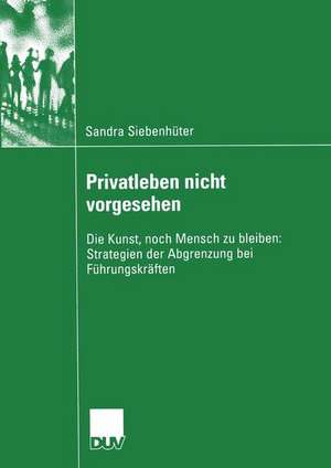 Privatleben nicht vorgesehen: Die Kunst, noch Mensch zu bleiben: Strategien der Abgrenzung bei Führungskräften de Sandra Siebenhüter