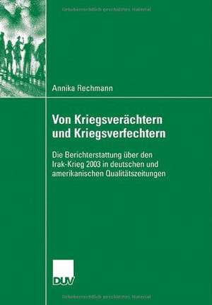 Von Kriegsverächtern und Kriegsverfechtern: Die Berichterstattung über den Irak-Krieg 2003 in deutschen und amerikanischen Qualitätszeitungen de Annika Rechmann