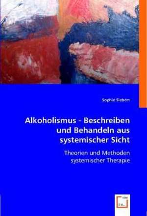 Alkoholismus - Beschreiben und Behandeln aus systemischer Sicht de Sophie Siebert