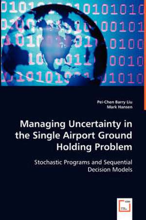 Managing Uncertainty in the Single Airport Ground Holding Problem: Stochastic Programs and Sequential Decision Models de Pei-chen Barry Liu