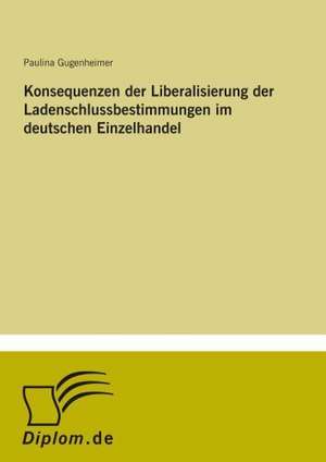 Konsequenzen der Liberalisierung der Ladenschlussbestimmungen im deutschen Einzelhandel de Paulina Gugenheimer