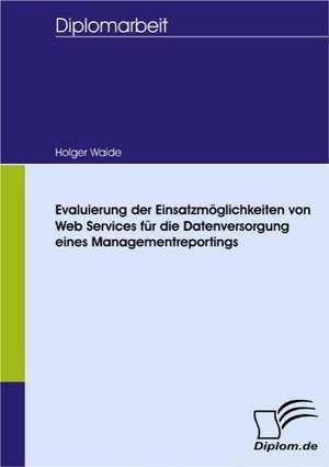 Evaluierung Der Einsatzm Glichkeiten Von Web Services Fur Die Datenversorgung Eines Managementreportings: Spiegelbild Und Antagonist Seiner Zeit de Holger Waide