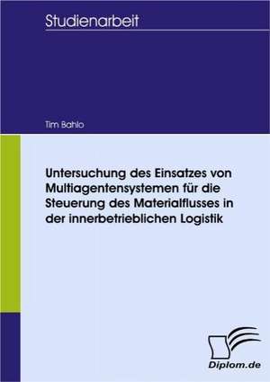 Untersuchung Des Einsatzes Von Multiagentensystemen Fur Die Steuerung Des Materialflusses in Der Innerbetrieblichen Logistik: Spiegelbild Und Antagonist Seiner Zeit de Tim Bahlo