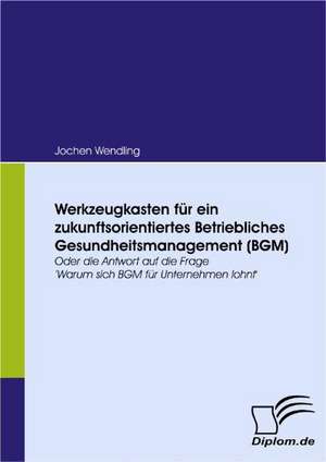 Werkzeugkasten Fur Ein Zukunftsorientiertes Betriebliches Gesundheitsmanagement (Bgm): Vertikale Versus Horizontale Integration de Jochen Wendling