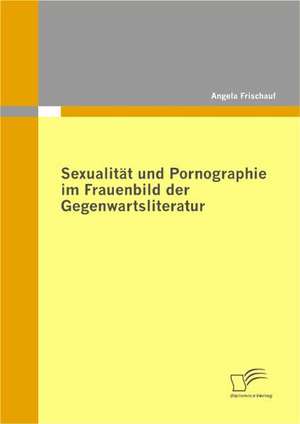 Sexualit T Und Pornographie Im Frauenbild Der Gegenwartsliteratur: Definitorische Abgrenzung, Instrumente Und Betriebswirtschaftliche Erfolgswirkungen de Angela Frischauf