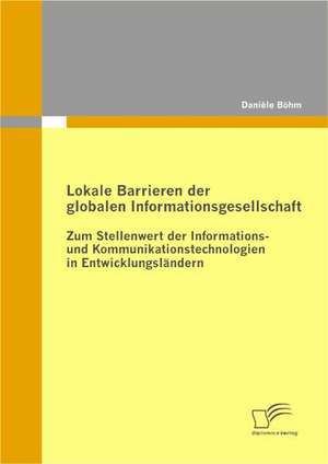 Lokale Barrieren Der Globalen Informationsgesellschaft: Zum Stellenwert Der Informations- Und Kommunikationstechnologien in Entwicklungsl Ndern de Danièle Böhm