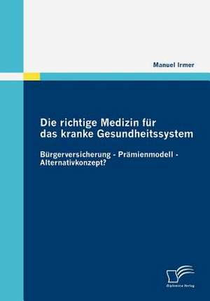 Die Richtige Medizin Fur Das Kranke Gesundheitssystem: B Rgerversicherung - PR Mienmodell - Alternativkonzept? de Manuel Irmer