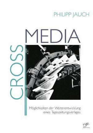 Crossmedia: Moglichkeiten Der Weiterentwicklung Eines Tageszeitungsverlages de Philipp Jauch