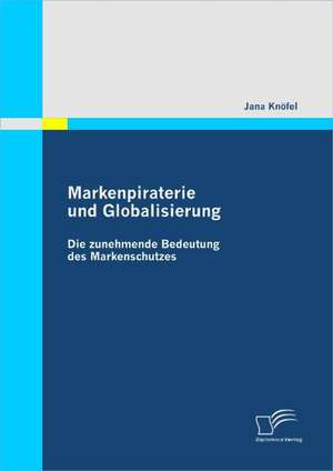 Markenpiraterie Und Globalisierung: Die Zunehmende Bedeutung Des Markenschutzes de Jana Knöfel