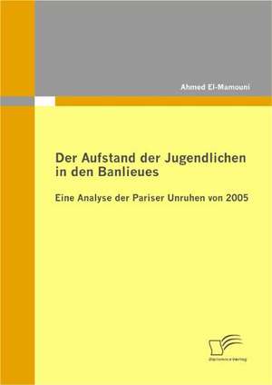 Der Aufstand Der Jugendlichen in Den Banlieues: Eine Analyse Der Pariser Unruhen Von 2005 de Ahmed El-Mamouni