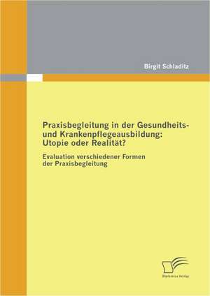 Praxisbegleitung in Der Gesundheits- Und Krankenpflegeausbildung: Utopie Oder Realit T? de Birgit Schladitz