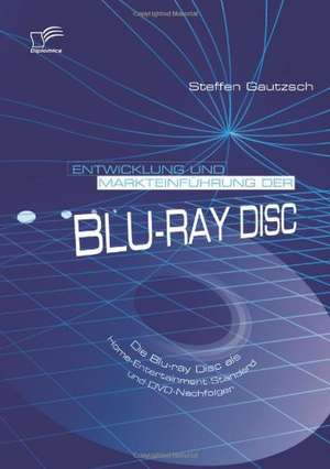 Entwicklung Und Markteinfuhrung Der Blu-Ray Disc: Die Blu-Ray Disc ALS Home-Entertainment-Standard Und DVD-Nachfolger de Steffen Gautzsch