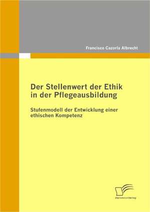 Der Stellenwert Der Ethik in Der Pflegeausbildung: Stufenmodell Der Entwicklung Einer Ethischen Kompetenz de Francisco Cazorla Albrecht