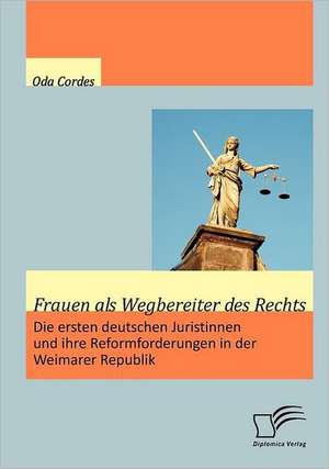 Frauen ALS Wegbereiter Des Rechts: Die Ersten Deutschen Juristinnen Und Ihre Reformforderungen in Der Weimarer Republik de Oda Cordes