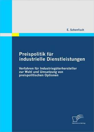 Preispolitik Fur Industrielle Dienstleistungen: Verfahren Fur Industrieg Terhersteller Zur Wahl Und Umsetzung Von Preispolitischen Optionen de E. Schenfisch