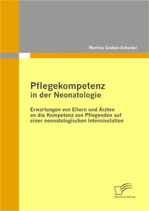 Pflegekompetenz in Der Neonatologie: Erwartungen Von Eltern Und Rzten an Die Kompetenz Von Pflegenden Auf Einer Neonatologischen Intensivstation de Martina Gießen-Scheidel