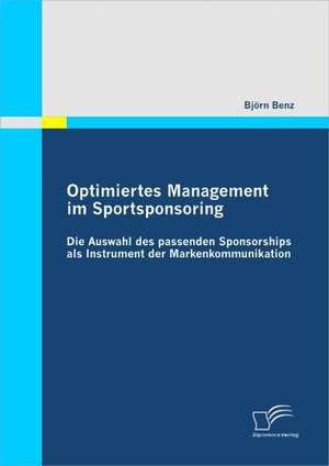 Optimiertes Management Im Sportsponsoring: Die Auswahl Des Passenden Sponsorships ALS Instrument Der Markenkommunikation de Björn Benz