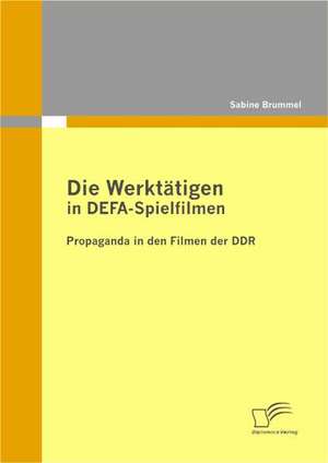 Die Werktatigen in Defa-Spielfilmen: Propaganda in Den Filmen Der Ddr de Sabine Brummel