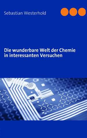 Die wunderbare Welt der Chemie in interessanten Versuchen de Sebastian Westerhold