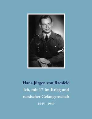 Ich, mit 17 im Krieg und russischer Gefangenschaft de Hans-Jürgen von Raesfeld