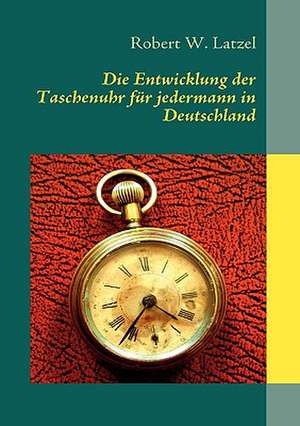 Die Entwicklung Der Taschenuhr Fur Jedermann in Deutschland: Miteinander-Fureinander E.V de Robert W. Latzel