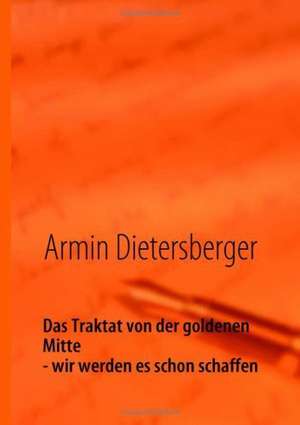 Das Traktat von der goldenen Mitte - wir werden es schon schaffen de Armin Dietersberger