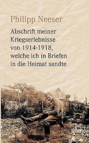 Abschrift Meiner Kriegserlebnisse Von 1914-1918, Welche Ich in Briefen in Die Heimat Sandte: Es War Einmal.... de Philipp Neeser