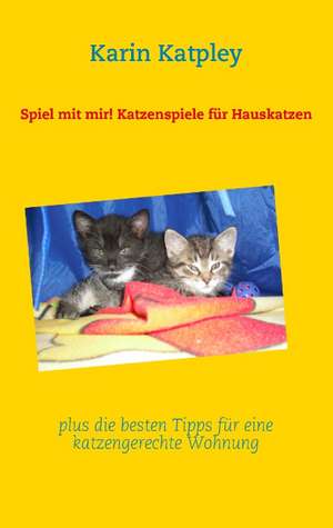 Spiel mit mir! Katzenspiele für Hauskatzen plus die besten Tipps für eine katzengerechte Wohnung de Karin Katpley