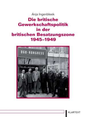 Die britische Gewerkschaftspolitik in der britischen Besatzungszone 1945-1949 de Anja Ingenbleek