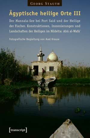 Ägyptische heilige Orte III: Der Manzala-See bei Port Said und der Heilige der Fischer. Konstruktionen, Inszenierungen und Landschaften der Heiligen im Nildelta: Abû al-Wafâ` de Georg Stauth