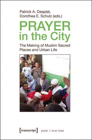 Prayer in the City: The Making of Muslim Sacred Places and Urban Life de Patrick A. Desplat