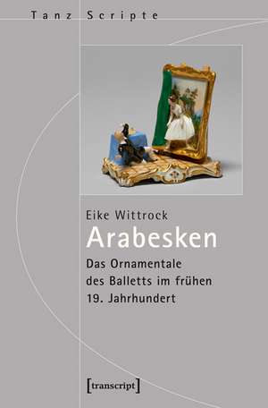 Arabesken - Das Ornamentale des Balletts im frühen 19. Jahrhundert de Eike Wittrock